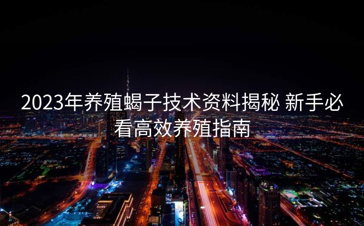 2023年养殖蝎子技术资料揭秘 新手必看高效养殖指南