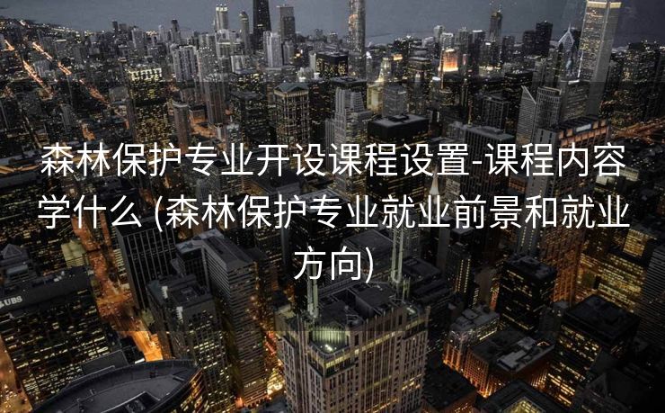 森林保护专业开设课程设置-课程内容学什么 (森林保护专业就业前景和就业方向)
