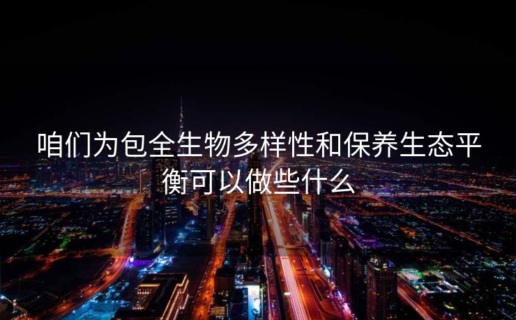 咱们为包全生物多样性和保养生态平衡可以做些什么