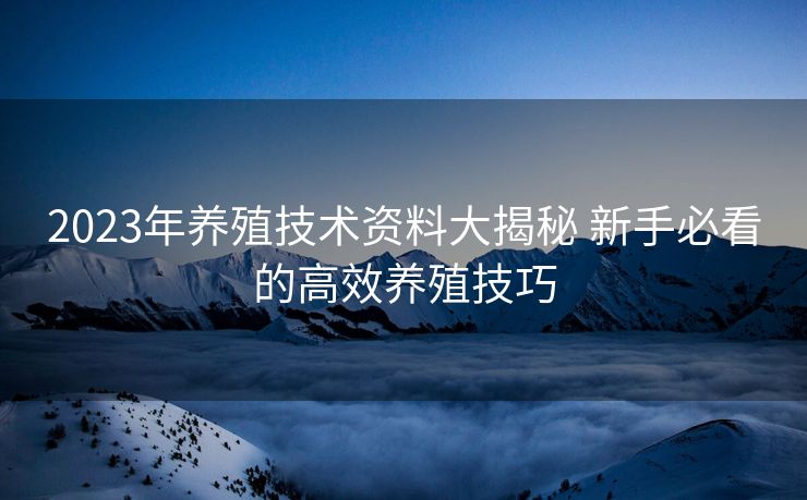 2023年养殖技术资料大揭秘 新手必看的高效养殖技巧