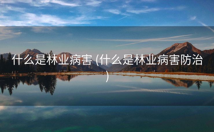 什么是林业病害 (什么是林业病害防治)