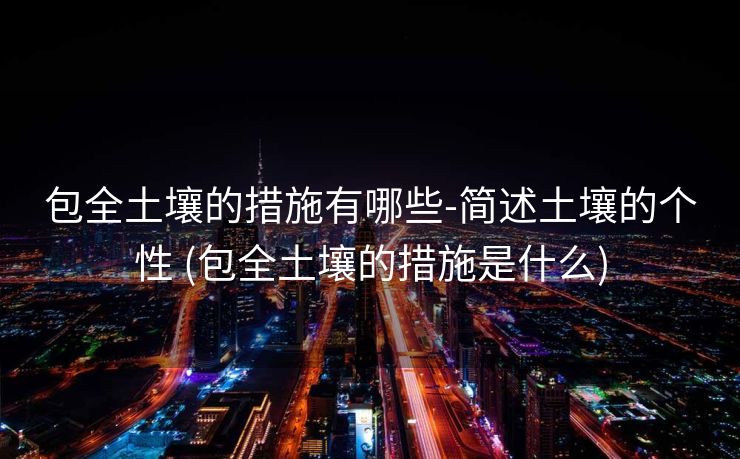 包全土壤的措施有哪些-简述土壤的个性 (包全土壤的措施是什么)