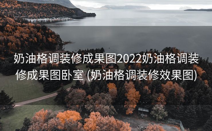 奶油格调装修成果图2022奶油格调装修成果图卧室 (奶油格调装修效果图)