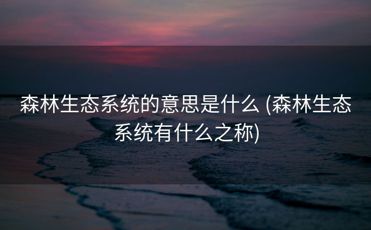 森林生态系统的意思是什么 (森林生态系统有什么之称)