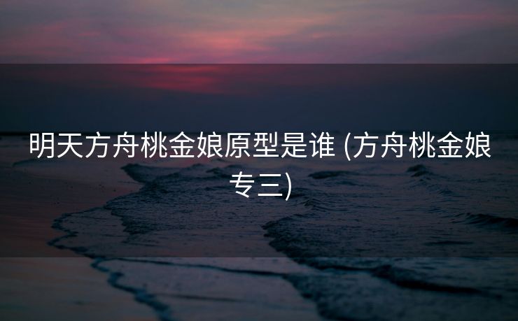 明天方舟桃金娘原型是谁 (方舟桃金娘专三)
