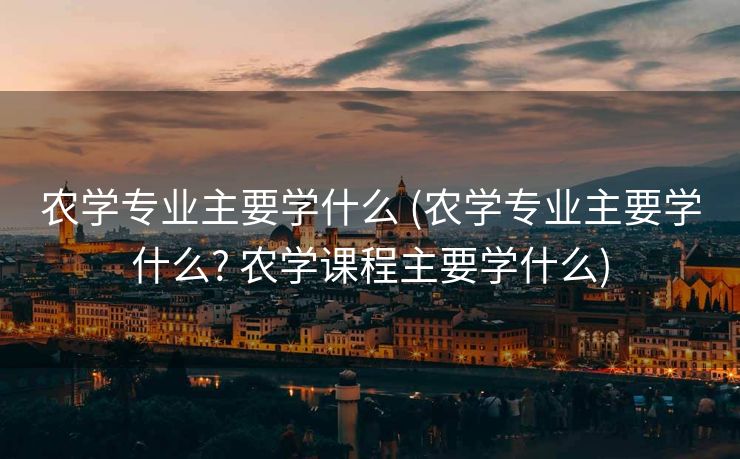 农学专业主要学什么 (农学专业主要学什么? 农学课程主要学什么)