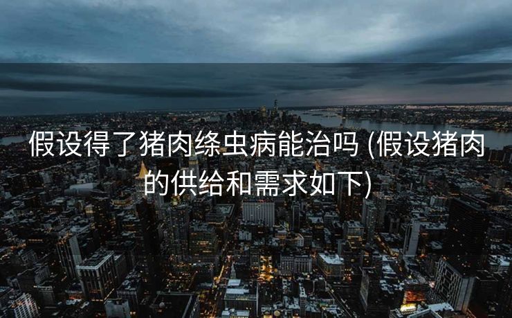 假设得了猪肉绦虫病能治吗 (假设猪肉的供给和需求如下)