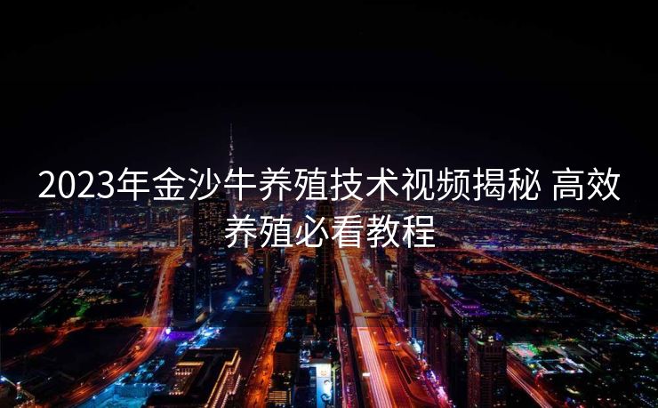 2023年金沙牛养殖技术视频揭秘 高效养殖必看教程