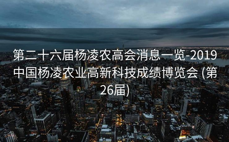 第二十六届杨凌农高会消息一览-2019中国杨凌农业高新科技成绩博览会 (第26届)