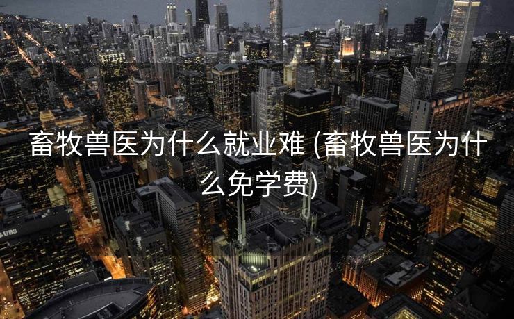 畜牧兽医为什么就业难 (畜牧兽医为什么免学费)