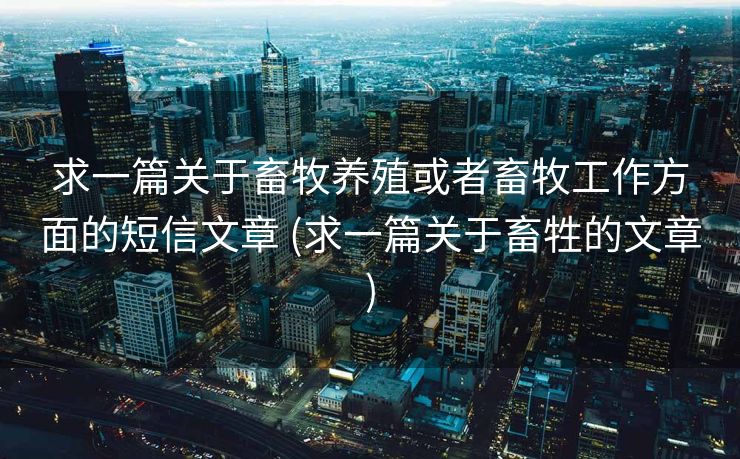 求一篇关于畜牧养殖或者畜牧工作方面的短信文章 (求一篇关于畜牲的文章)