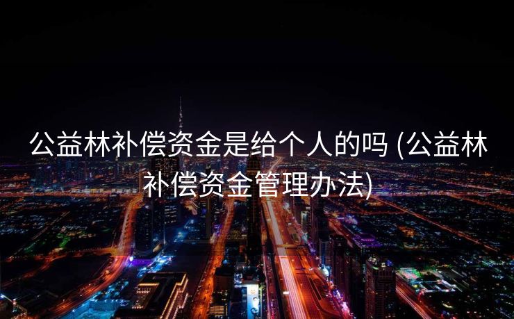 公益林补偿资金是给个人的吗 (公益林补偿资金管理办法)