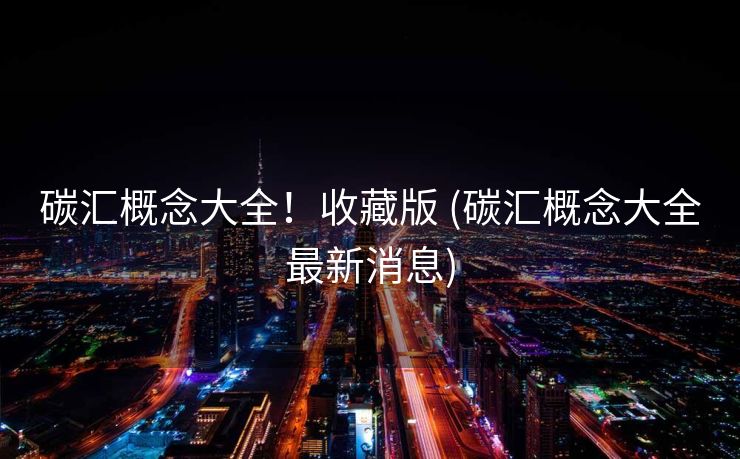 碳汇概念大全！收藏版 (碳汇概念大全最新消息)