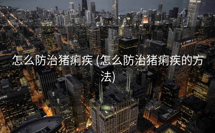 怎么防治猪痢疾 (怎么防治猪痢疾的方法)