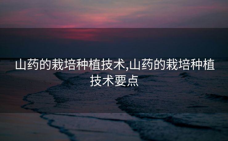 山药的栽培种植技术,山药的栽培种植技术要点