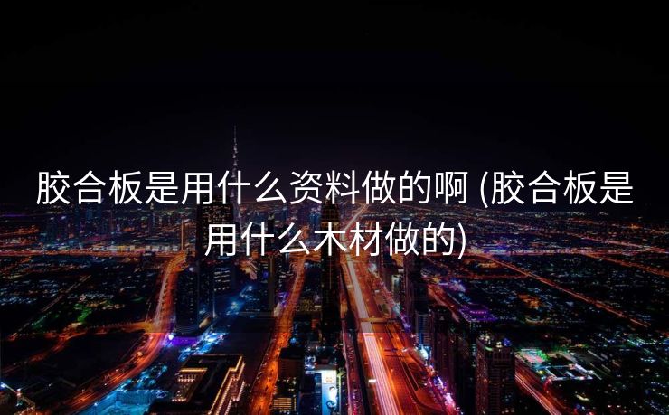 胶合板是用什么资料做的啊 (胶合板是用什么木材做的)