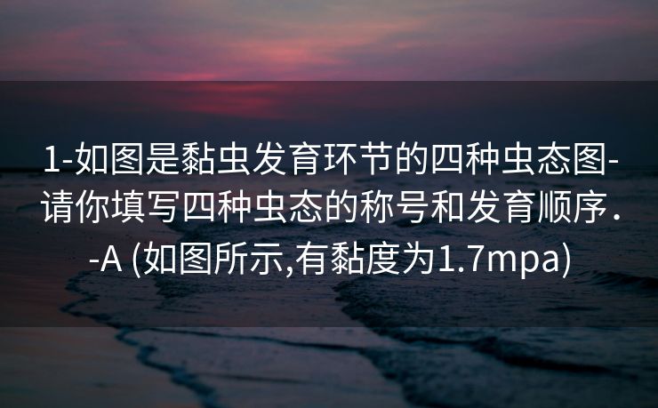 1-如图是黏虫发育环节的四种虫态图-请你填写四种虫态的称号和发育顺序．-A (如图所示,有黏度为1.7mpa)