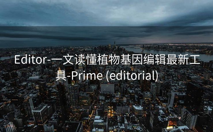 Editor-一文读懂植物基因编辑最新工具-Prime (editorial)