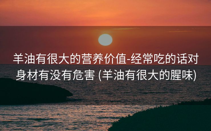羊油有很大的营养价值-经常吃的话对身材有没有危害 (羊油有很大的腥味)