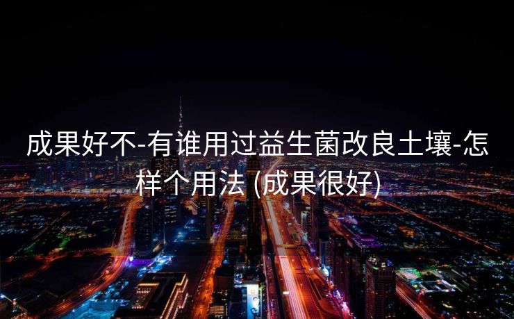 成果好不-有谁用过益生菌改良土壤-怎样个用法 (成果很好)