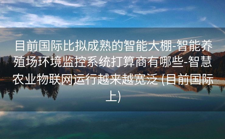 目前国际比拟成熟的智能大棚-智能养殖场环境监控系统打算商有哪些-智慧农业物联网运行越来越宽泛 (目前国际上)
