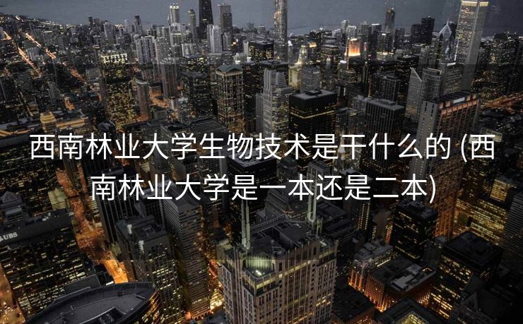 西南林业大学生物技术是干什么的 (西南林业大学是一本还是二本)