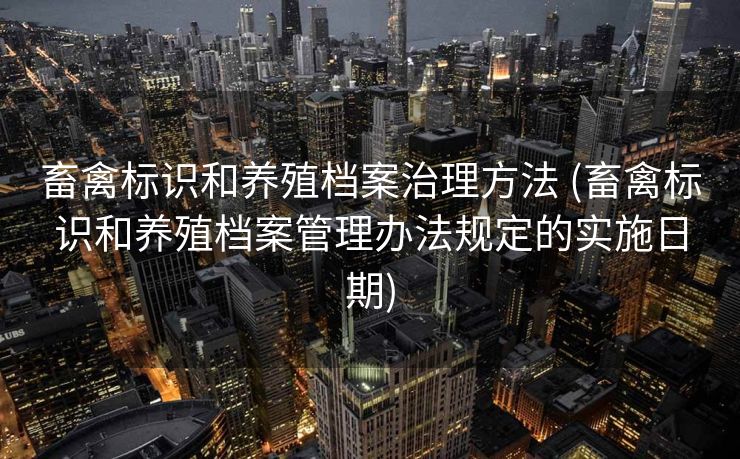 畜禽标识和养殖档案治理方法 (畜禽标识和养殖档案管理办法规定的实施日期)