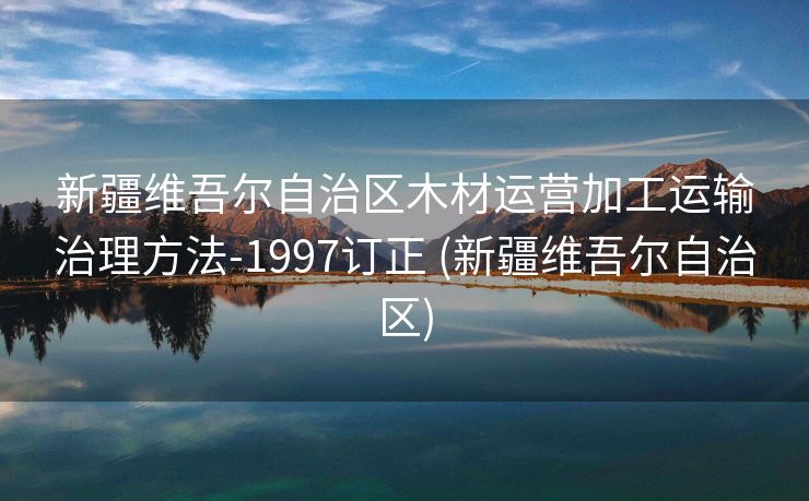 新疆维吾尔自治区木材运营加工运输治理方法-1997订正 (新疆维吾尔自治区)