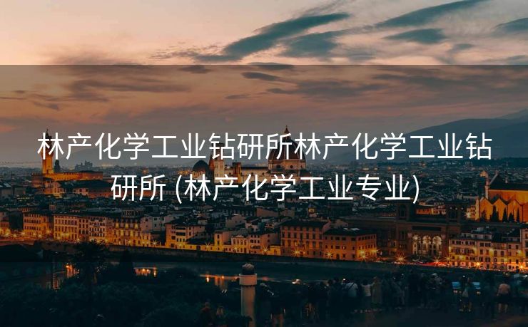林产化学工业钻研所林产化学工业钻研所 (林产化学工业专业)