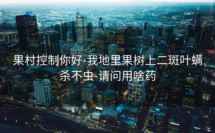 果村控制你好-我地里果树上二斑叶螨杀不虫-请问用啥药