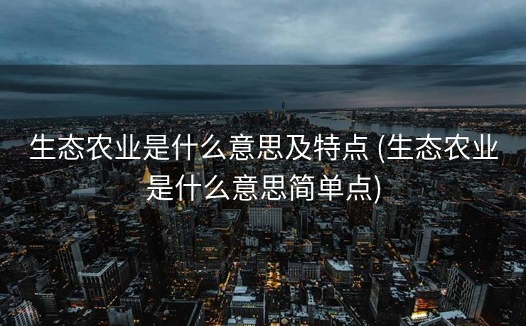 生态农业是什么意思及特点 (生态农业是什么意思简单点)