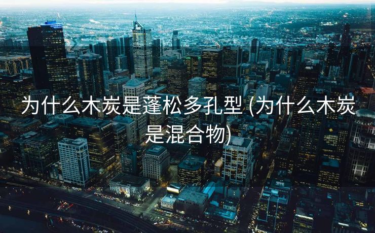 为什么木炭是蓬松多孔型 (为什么木炭是混合物)