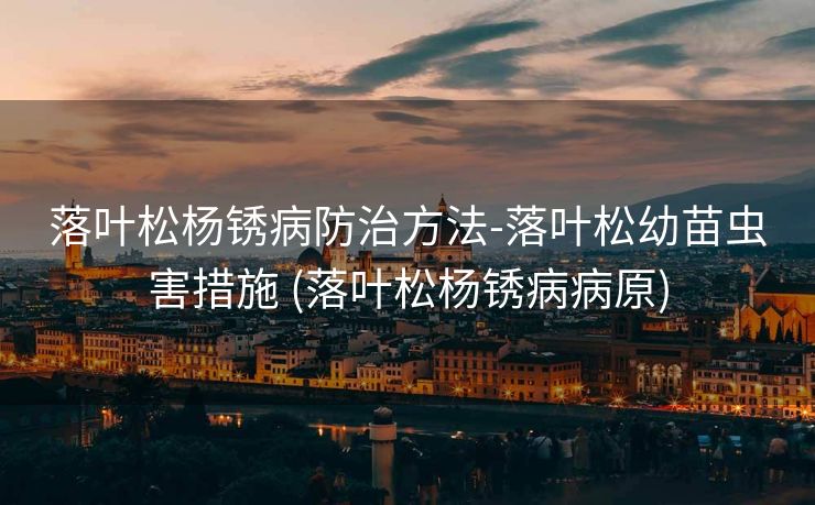 落叶松杨锈病防治方法-落叶松幼苗虫害措施 (落叶松杨锈病病原)