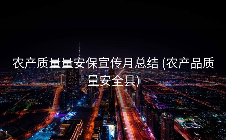 农产质量量安保宣传月总结 (农产品质量安全县)
