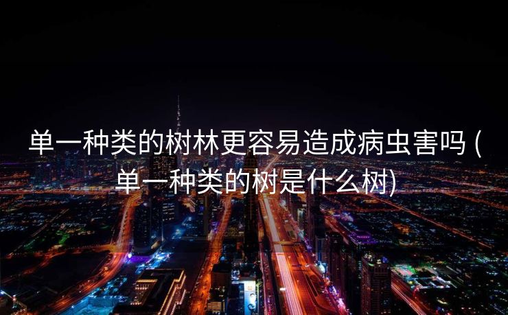 单一种类的树林更容易造成病虫害吗 (单一种类的树是什么树)