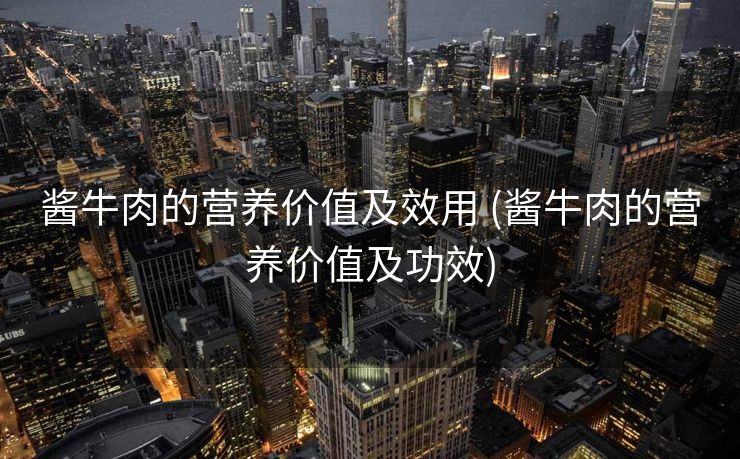酱牛肉的营养价值及效用 (酱牛肉的营养价值及功效)