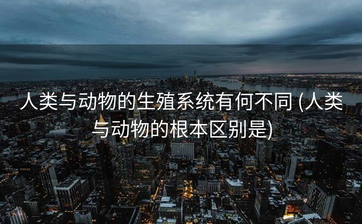 人类与动物的生殖系统有何不同 (人类与动物的根本区别是)