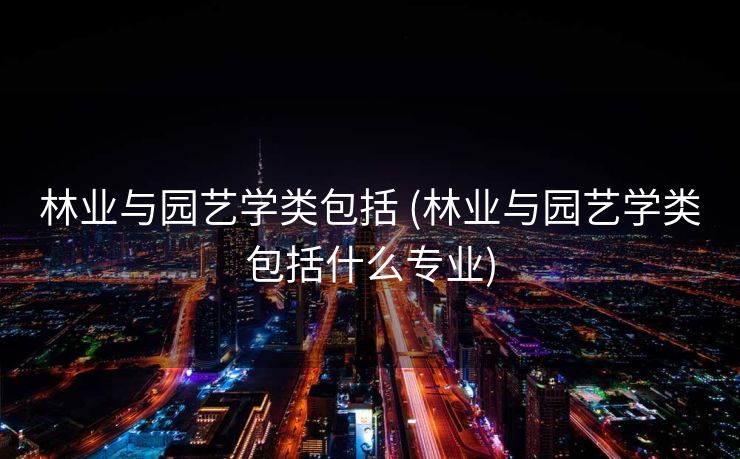 林业与园艺学类包括 (林业与园艺学类包括什么专业)