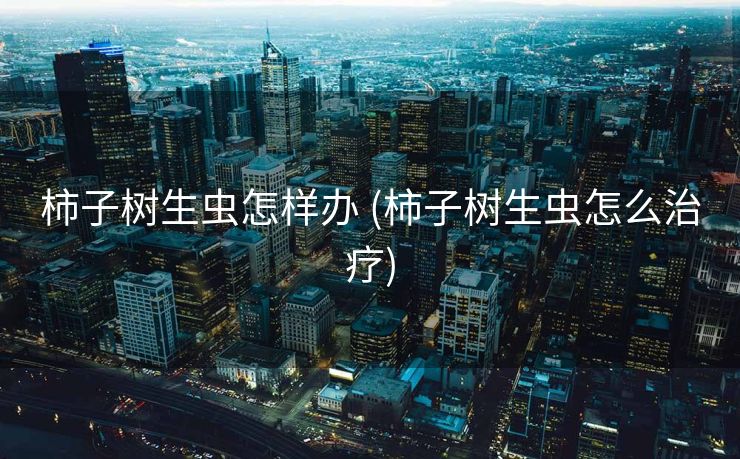 柿子树生虫怎样办 (柿子树生虫怎么治疗)