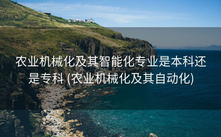 农业机械化及其智能化专业是本科还是专科 (农业机械化及其自动化)