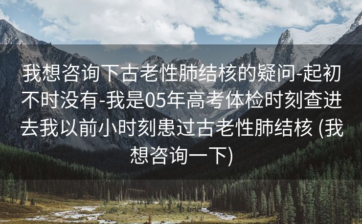 我想咨询下古老性肺结核的疑问-起初不时没有-我是05年高考体检时刻查进去我以前小时刻患过古老性肺结核 (我想咨询一下)
