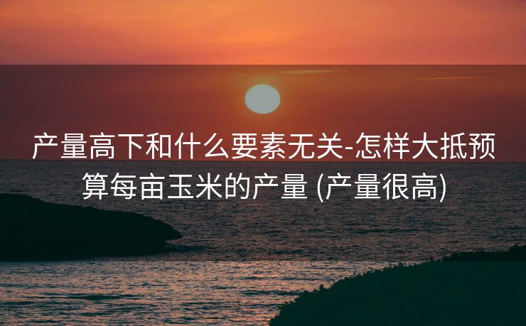 产量高下和什么要素无关-怎样大抵预算每亩玉米的产量 (产量很高)