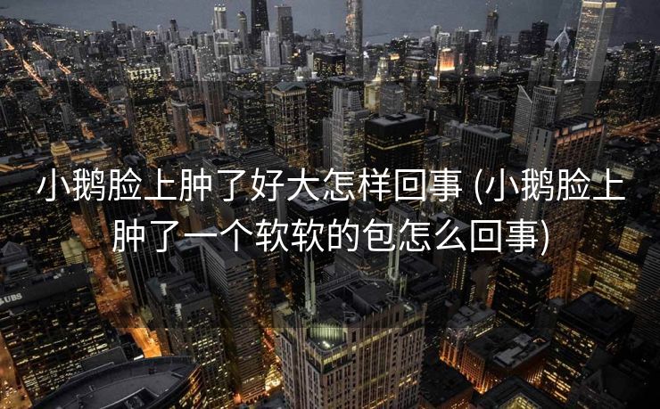 小鹅脸上肿了好大怎样回事 (小鹅脸上肿了一个软软的包怎么回事)