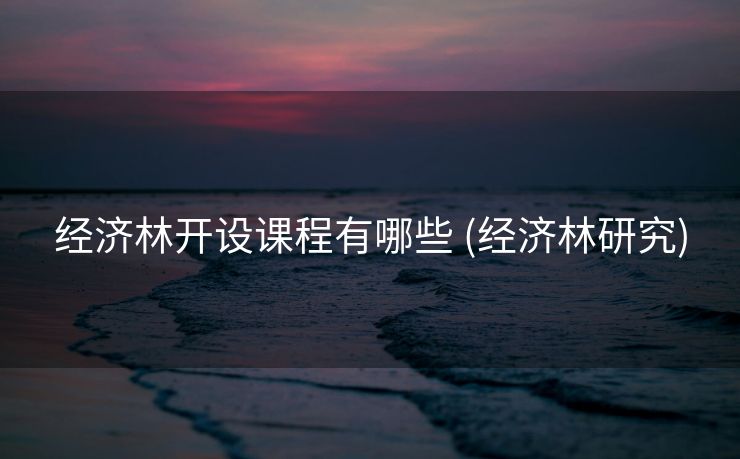 经济林开设课程有哪些 (经济林研究)