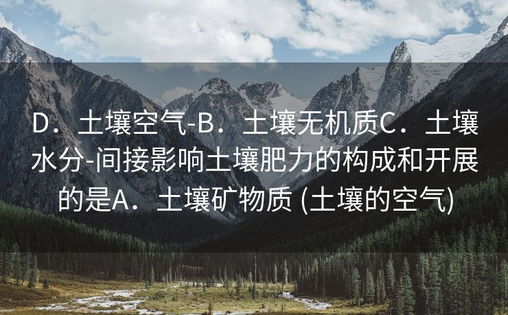 D．土壤空气-B．土壤无机质C．土壤水分-间接影响土壤肥力的构成和开展的是A．土壤矿物质 (土壤的空气)