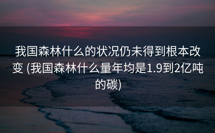 我国森林什么的状况仍未得到根本改变 (我国森林什么量年均是1.9到2亿吨的碳)