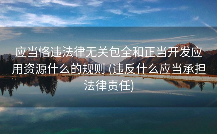 应当恪违法律无关包全和正当开发应用资源什么的规则 (违反什么应当承担法律责任)