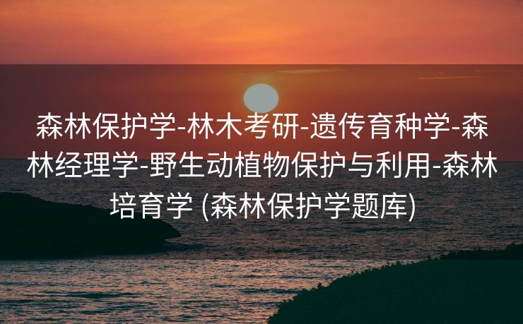森林保护学-林木考研-遗传育种学-森林经理学-野生动植物保护与利用-森林培育学 (森林保护学题库)