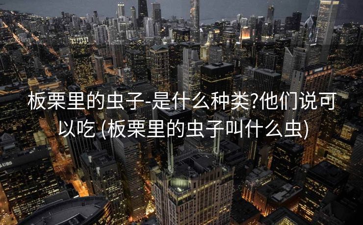 板栗里的虫子-是什么种类?他们说可以吃 (板栗里的虫子叫什么虫)