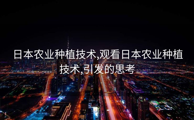 日本农业种植技术,观看日本农业种植技术,引发的思考